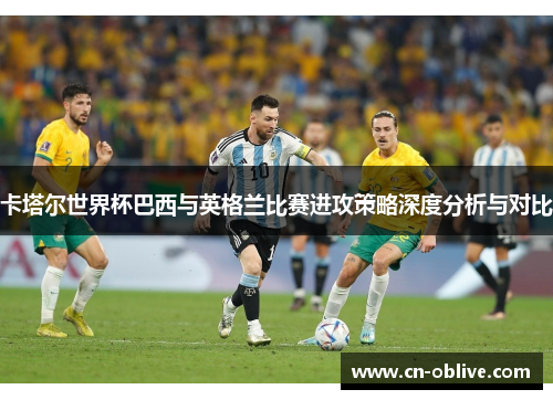 卡塔尔世界杯巴西与英格兰比赛进攻策略深度分析与对比