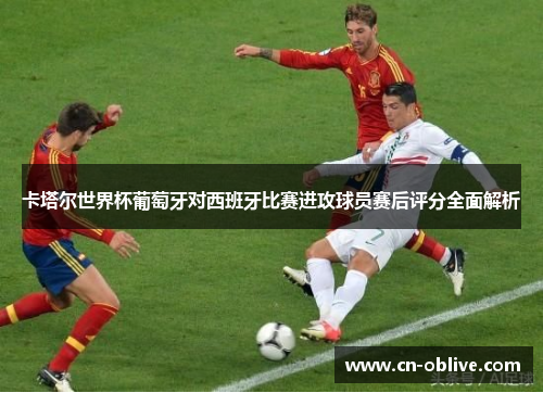 卡塔尔世界杯葡萄牙对西班牙比赛进攻球员赛后评分全面解析
