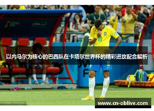 以内马尔为核心的巴西队在卡塔尔世界杯的精彩进攻配合解析