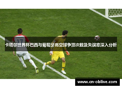 卡塔尔世界杯巴西与葡萄牙高空球争顶次数及失误率深入分析