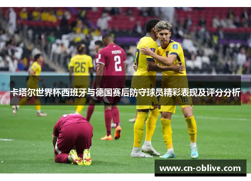 卡塔尔世界杯西班牙与德国赛后防守球员精彩表现及评分分析