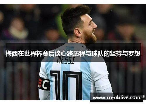 梅西在世界杯赛后谈心路历程与球队的坚持与梦想