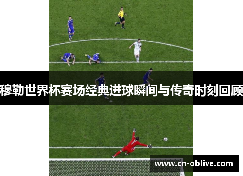 穆勒世界杯赛场经典进球瞬间与传奇时刻回顾