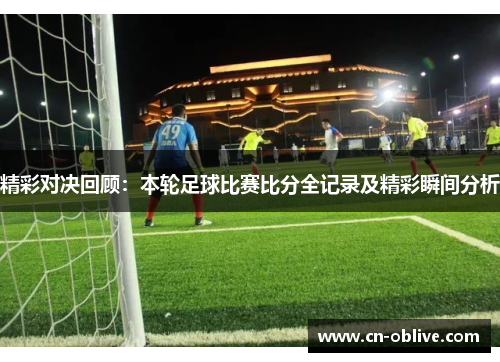 精彩对决回顾：本轮足球比赛比分全记录及精彩瞬间分析
