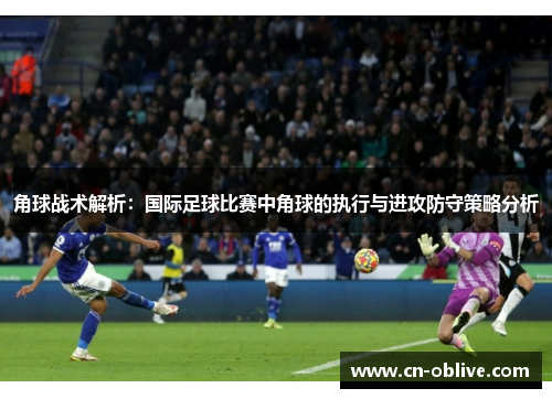 角球战术解析：国际足球比赛中角球的执行与进攻防守策略分析