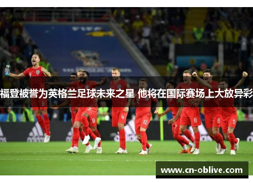 福登被誉为英格兰足球未来之星 他将在国际赛场上大放异彩