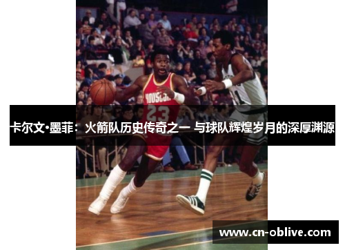 卡尔文·墨菲：火箭队历史传奇之一 与球队辉煌岁月的深厚渊源