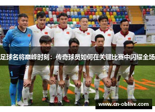 足球名将巅峰时刻：传奇球员如何在关键比赛中闪耀全场