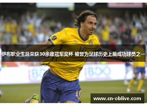 伊布职业生涯荣获30余座冠军奖杯 被誉为足球历史上最成功球员之一