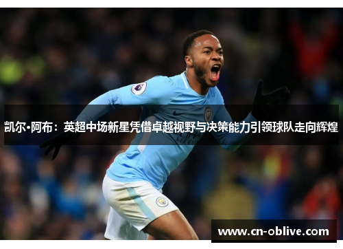 凯尔·阿布：英超中场新星凭借卓越视野与决策能力引领球队走向辉煌
