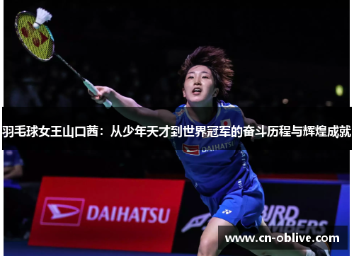 羽毛球女王山口茜：从少年天才到世界冠军的奋斗历程与辉煌成就