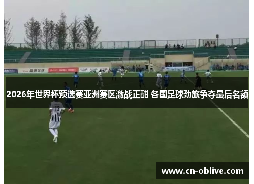 2026年世界杯预选赛亚洲赛区激战正酣 各国足球劲旅争夺最后名额