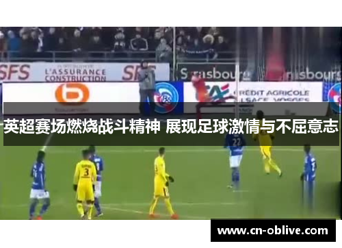 英超赛场燃烧战斗精神 展现足球激情与不屈意志