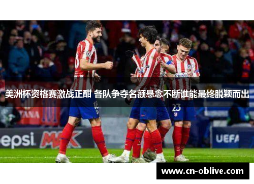 美洲杯资格赛激战正酣 各队争夺名额悬念不断谁能最终脱颖而出