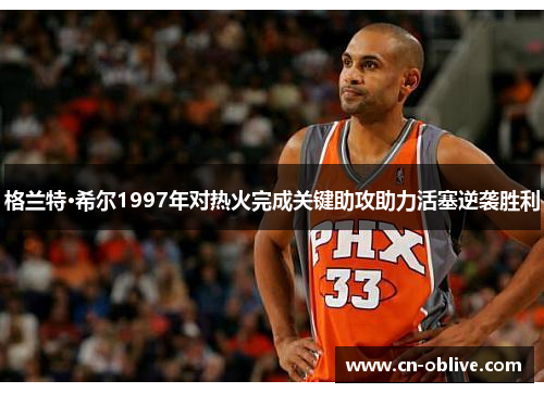格兰特·希尔1997年对热火完成关键助攻助力活塞逆袭胜利