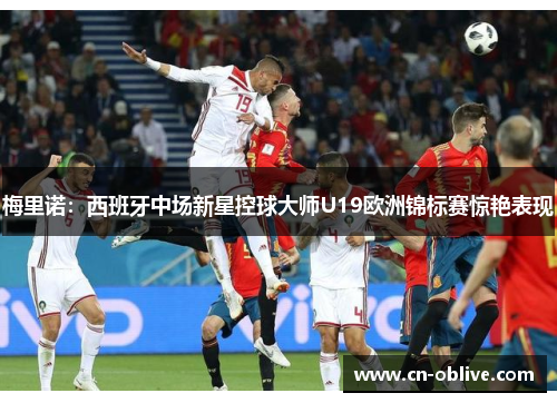 梅里诺：西班牙中场新星控球大师U19欧洲锦标赛惊艳表现
