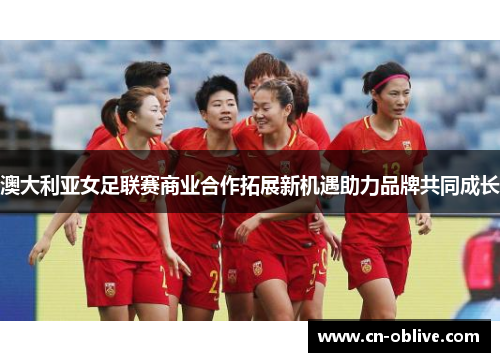 澳大利亚女足联赛商业合作拓展新机遇助力品牌共同成长