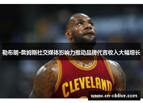 勒布朗·詹姆斯社交媒体影响力推动品牌代言收入大幅增长