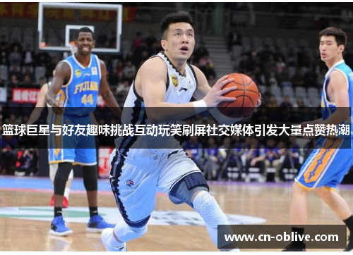 篮球巨星与好友趣味挑战互动玩笑刷屏社交媒体引发大量点赞热潮
