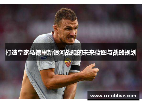打造皇家马德里新银河战舰的未来蓝图与战略规划