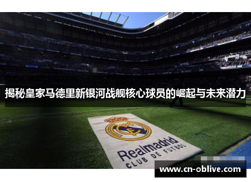 揭秘皇家马德里新银河战舰核心球员的崛起与未来潜力