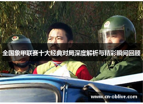 全国象甲联赛十大经典对局深度解析与精彩瞬间回顾