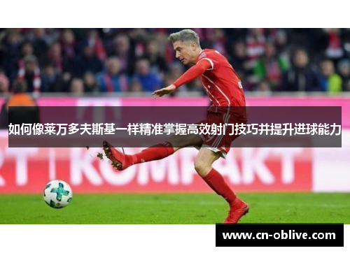 如何像莱万多夫斯基一样精准掌握高效射门技巧并提升进球能力