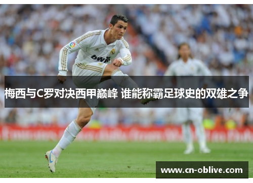 梅西与C罗对决西甲巅峰 谁能称霸足球史的双雄之争