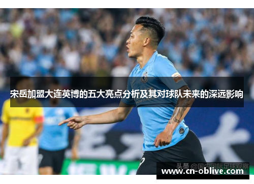 宋岳加盟大连英博的五大亮点分析及其对球队未来的深远影响