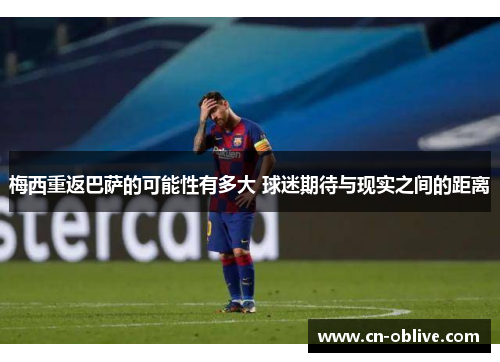 梅西重返巴萨的可能性有多大 球迷期待与现实之间的距离
