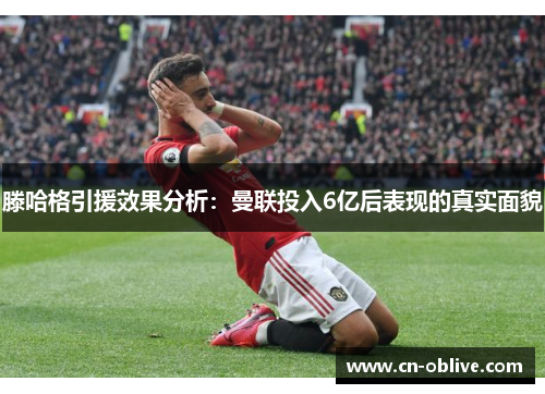 滕哈格引援效果分析：曼联投入6亿后表现的真实面貌