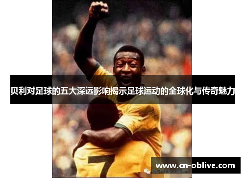 贝利对足球的五大深远影响揭示足球运动的全球化与传奇魅力