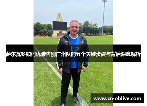 萨尔瓦多如何优雅告别广州队的五个关键步骤与背后深意解析