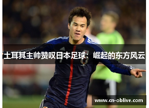 土耳其主帅赞叹日本足球：崛起的东方风云