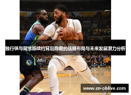 独行侠与戴维斯续约背后隐藏的战略布局与未来发展潜力分析