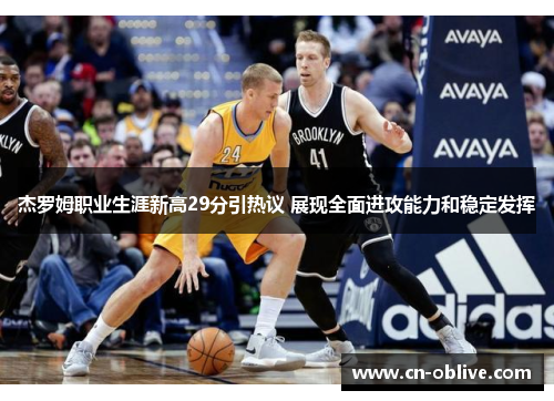 杰罗姆职业生涯新高29分引热议 展现全面进攻能力和稳定发挥