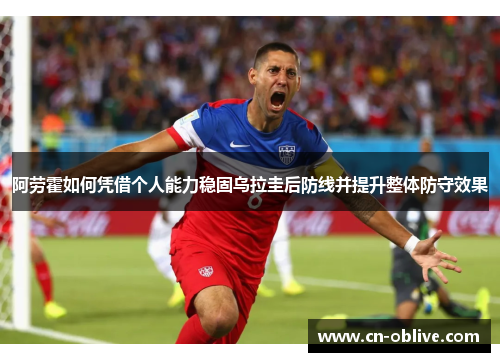 阿劳霍如何凭借个人能力稳固乌拉圭后防线并提升整体防守效果