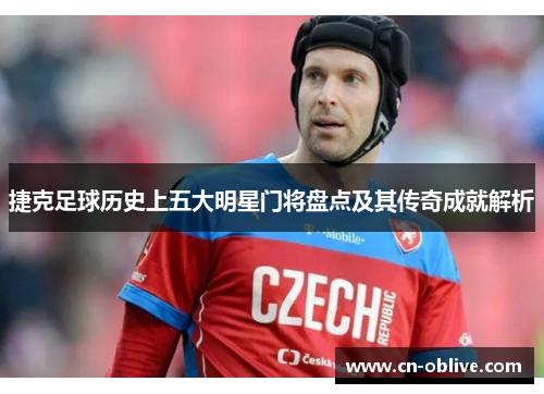 捷克足球历史上五大明星门将盘点及其传奇成就解析