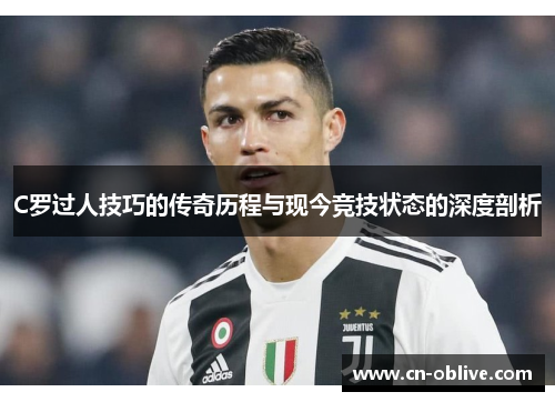 C罗过人技巧的传奇历程与现今竞技状态的深度剖析