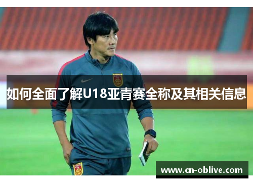 如何全面了解U18亚青赛全称及其相关信息