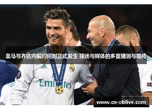 皇马与齐达内解约何时正式发生 球迷与媒体的多重猜测与期待