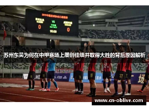 苏州东吴为何在中甲赛场上屡创佳绩并取得大胜的背后原因解析