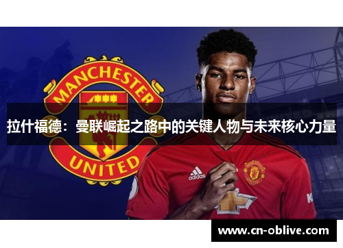 拉什福德：曼联崛起之路中的关键人物与未来核心力量