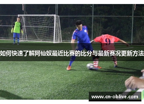 如何快速了解阿仙奴最近比赛的比分与最新赛况更新方法