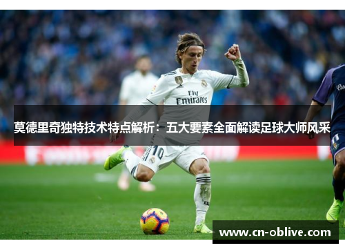 莫德里奇独特技术特点解析：五大要素全面解读足球大师风采